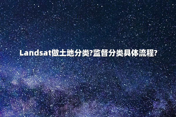 Landsat做土地分类?监督分类具体流程?