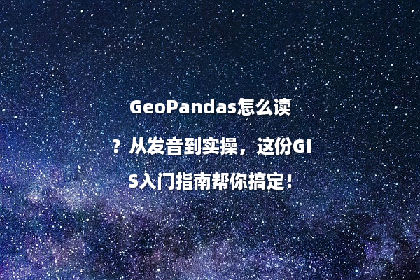 GeoPandas怎么读?从发音到实操,这份GIS入门指南帮你搞定!