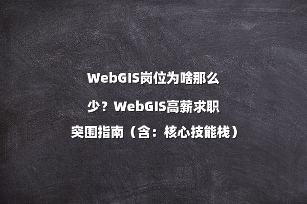WebGIS岗位为啥那么少？WebGIS高薪求职突围指南（含：核心技能栈）