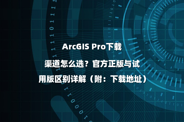 ArcGIS Pro下载渠道怎么选？官方正版与试用版区别详解（附：下载地址）