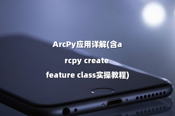 ArcPy应用详解(含arcpy create feature class实操教程)