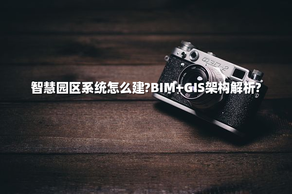 智慧园区系统怎么建?BIM+GIS架构解析?