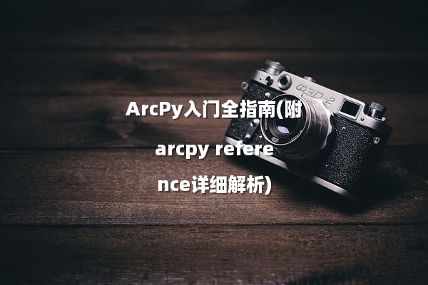 ArcPy入门全指南(附arcpy reference详细解析)