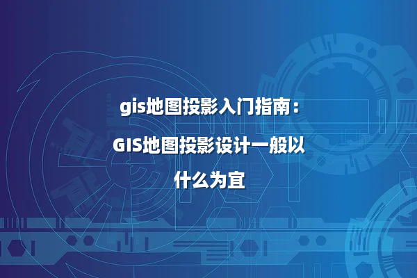 gis地图投影入门指南：GIS地图投影设计一般以什么为宜