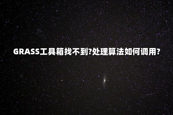 GRASS工具箱找不到?处理算法如何调用?