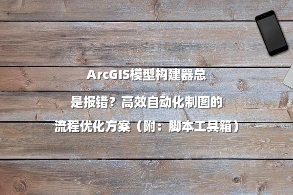 ArcGIS模型构建器总是报错？高效自动化制图的流程优化方案（附：脚本工具箱）