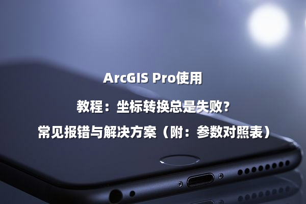 ArcGIS Pro使用教程：坐标转换总是失败？常见报错与解决方案（附：参数对照表）