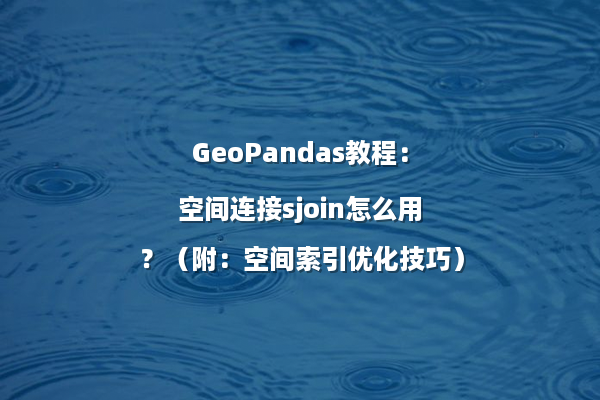 GeoPandas教程：空间连接sjoin怎么用？（附：空间索引优化技巧）