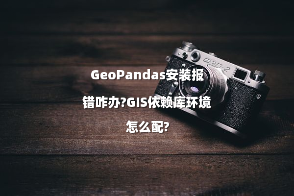 GeoPandas安装报错咋办?GIS依赖库环境怎么配?