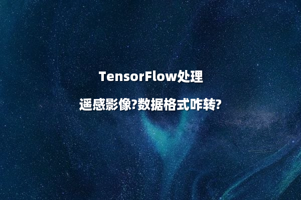 TensorFlow处理遥感影像?数据格式咋转?