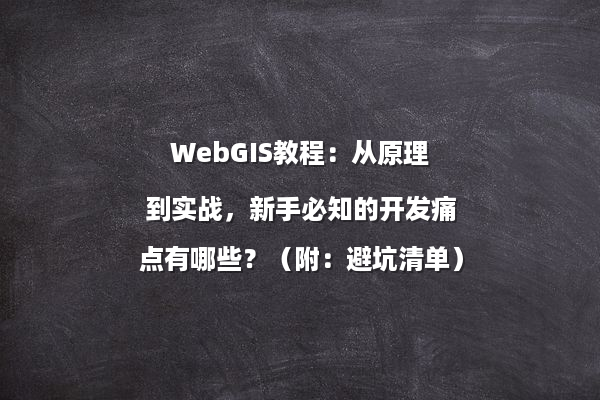 WebGIS教程：从原理到实战，新手必知的开发痛点有哪些？（附：避坑清单）