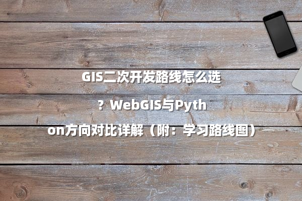 GIS二次开发路线怎么选？WebGIS与Python方向对比详解（附：学习路线图）