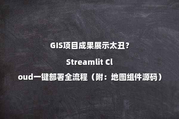 GIS项目成果展示太丑？Streamlit Cloud一键部署全流程（附：地图组件源码）
