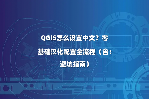 QGIS怎么设置中文？零基础汉化配置全流程（含：避坑指南）