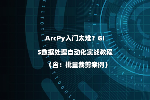 ArcPy入门太难？GIS数据处理自动化实战教程（含：批量裁剪案例）