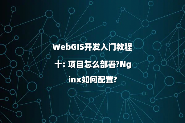 WebGIS开发入门教程十: 项目怎么部署?Nginx如何配置?