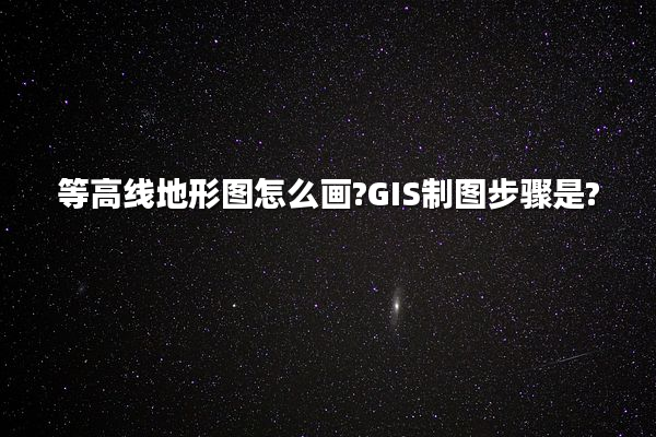 等高线地形图怎么画?GIS制图步骤是?