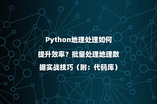Python地理处理如何提升效率?批量处理地理数据实战技巧(附:代码库)