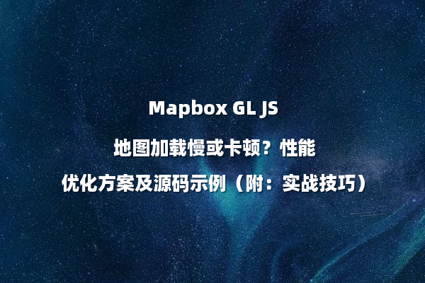 Mapbox GL JS 地图加载慢或卡顿？性能优化方案及源码示例（附：实战技巧）