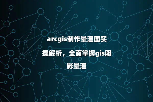 arcgis制作晕渲图实操解析，全面掌握gis阴影晕渲