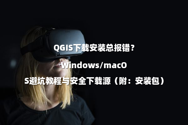 QGIS下载安装总报错？Windows/macOS避坑教程与安全下载源（附：安装包）