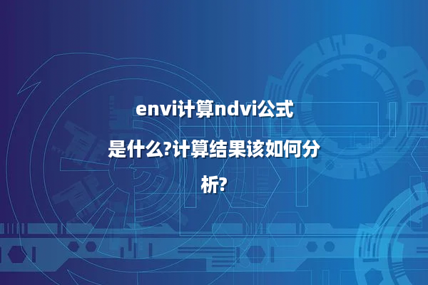 envi计算ndvi公式是什么?计算结果该如何分析?