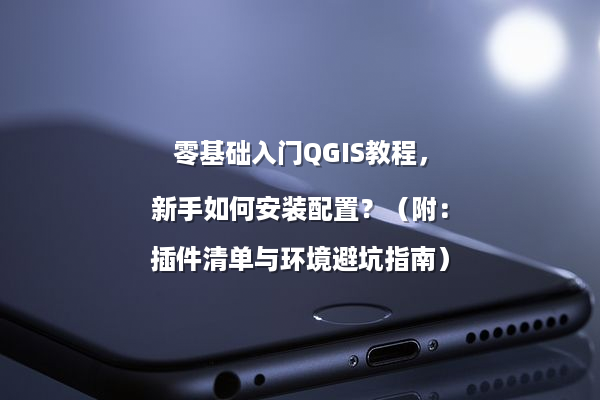 零基础入门QGIS教程，新手如何安装配置？（附：插件清单与环境避坑指南）