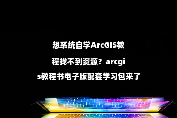 想系统自学ArcGIS教程找不到资源？arcgis教程书电子版配套学习包来了