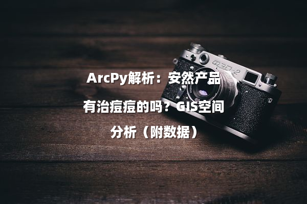 ArcPy解析：安然产品有治痘痘的吗？GIS空间分析（附数据）