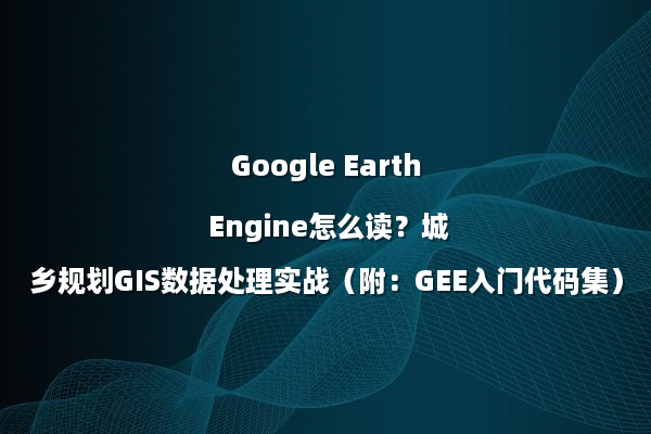 Google Earth Engine怎么读？城乡规划GIS数据处理实战（附：GEE入门代码集）