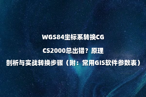 WGS84坐标系转换CGCS2000总出错？原理剖析与实战转换步骤（附：常用GIS软件参数表）