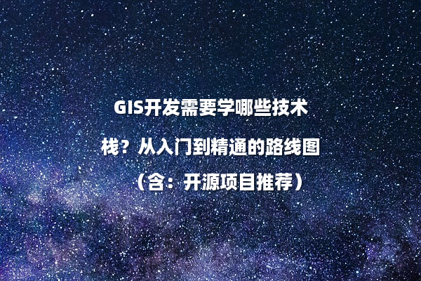 GIS开发需要学哪些技术栈？从入门到精通的路线图（含：开源项目推荐）