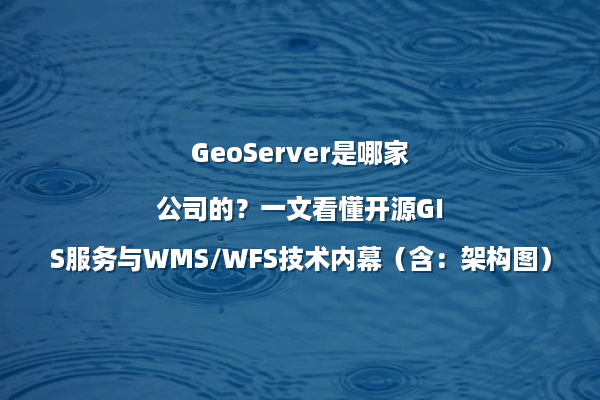 GeoServer是哪家公司的？一文看懂开源GIS服务与WMS/WFS技术内幕（含：架构图）