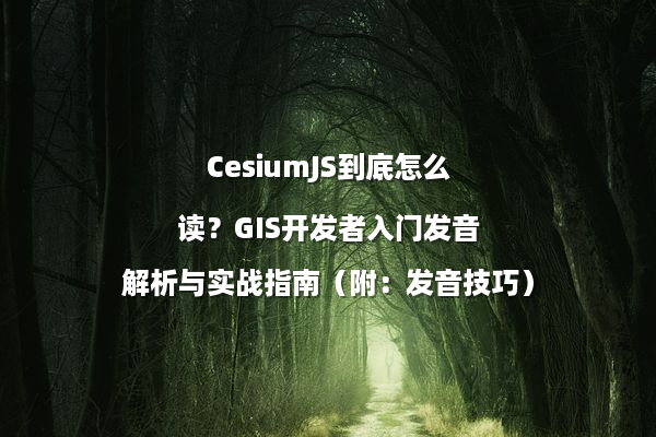 CesiumJS到底怎么读？GIS开发者入门发音解析与实战指南（附：发音技巧）