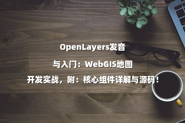OpenLayers发音与入门：WebGIS地图开发实战，附：核心组件详解与源码！