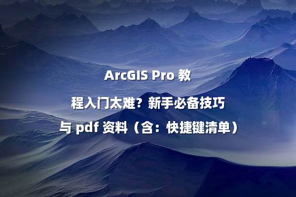 ArcGIS Pro 教程入门太难？新手必备技巧与 pdf 资料（含：快捷键清单）