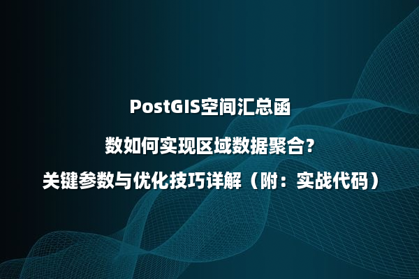 PostGIS空间汇总函数如何实现区域数据聚合？关键参数与优化技巧详解（附：实战代码）