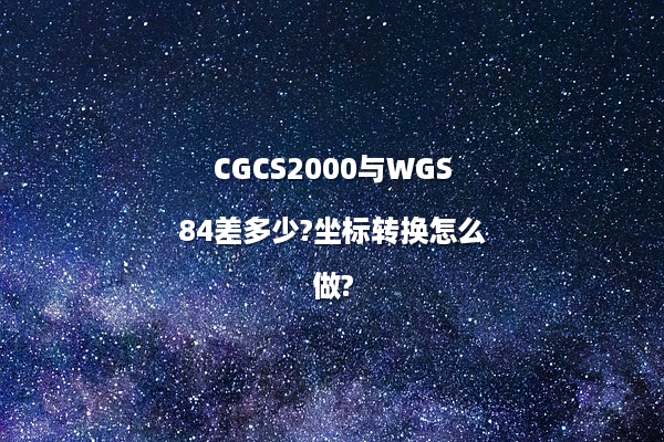 CGCS2000与WGS84差多少?坐标转换怎么做?