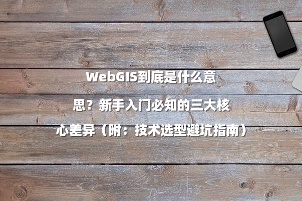 WebGIS到底是什么意思？新手入门必知的三大核心差异（附：技术选型避坑指南）