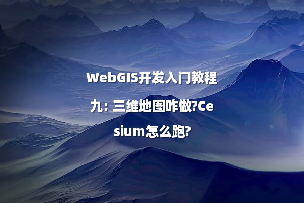 WebGIS开发入门教程九: 三维地图咋做?Cesium怎么跑?