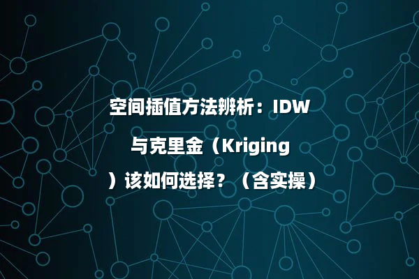 空间插值方法辨析：IDW与克里金（Kriging）该如何选择？（含实操）