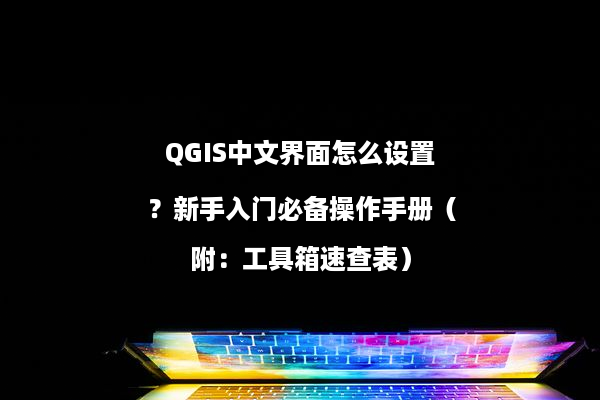 QGIS中文界面怎么设置？新手入门必备操作手册（附：工具箱速查表）