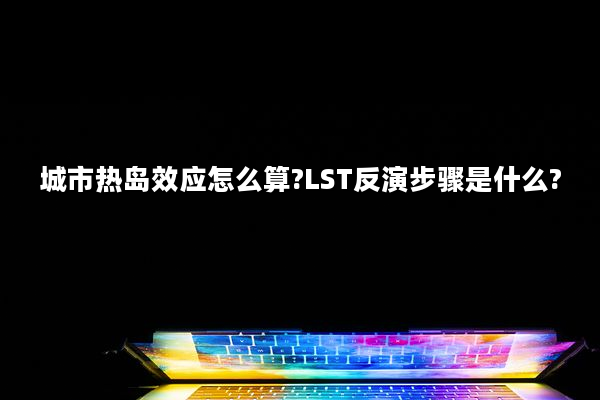 城市热岛效应怎么算?LST反演步骤是什么?