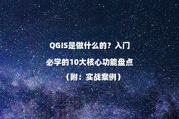 QGIS是做什么的？入门必学的10大核心功能盘点（附：实战案例）