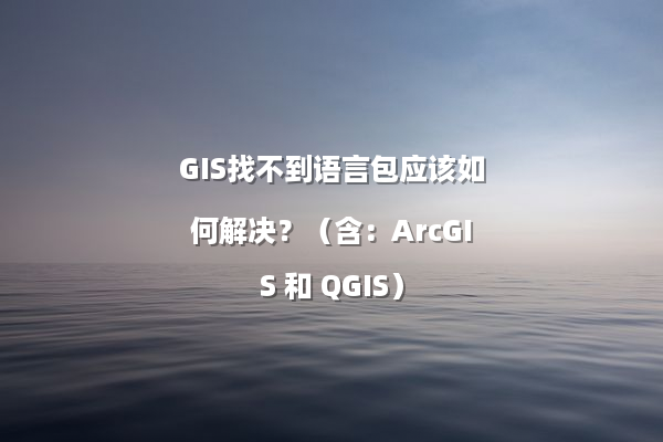 GIS找不到语言包应该如何解决？（含：ArcGIS 和 QGIS）