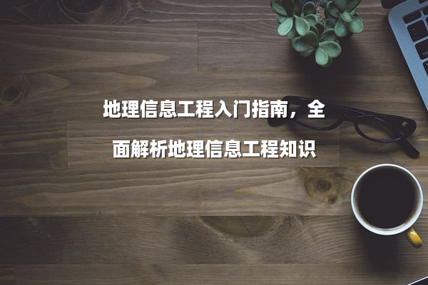 地理信息工程入门指南，全面解析地理信息工程知识