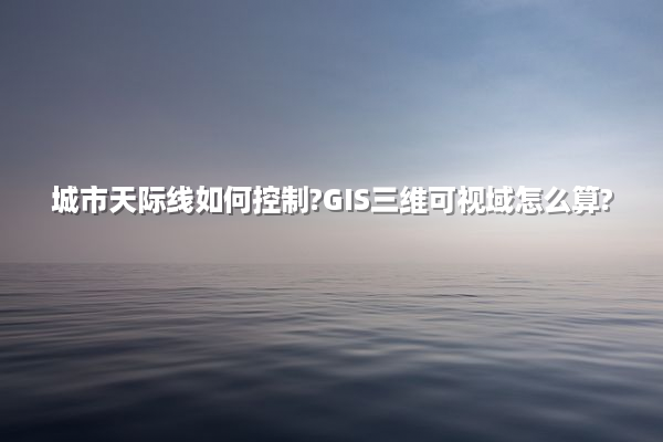 城市天际线如何控制?GIS三维可视域怎么算?
