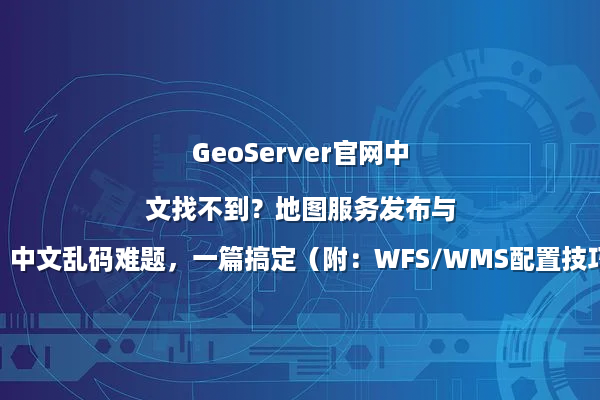 GeoServer官网中文找不到？地图服务发布与中文乱码难题，一篇搞定（附：WFS/WMS配置技巧）