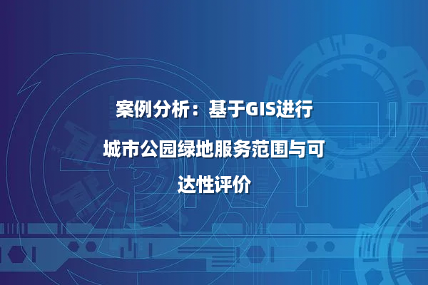 案例分析：基于GIS进行城市公园绿地服务范围与可达性评价