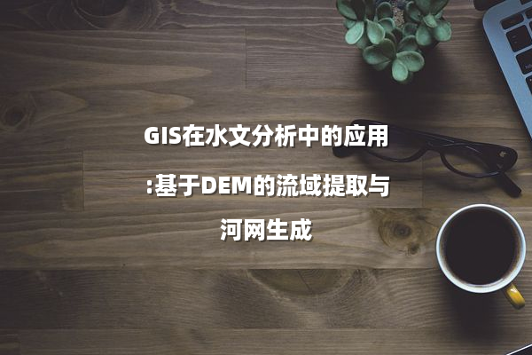 GIS在水文分析中的应用:基于DEM的流域提取与河网生成
